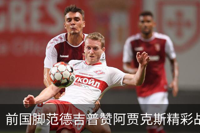 前国脚范德吉普赞阿贾克斯精彩战胜亚特兰大