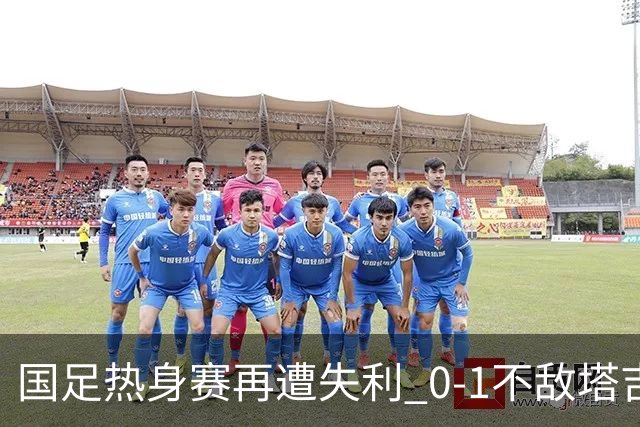 国足热身赛再遭失利 0-1不敌塔吉克斯坦 邵佳一：要接受过程中的试错