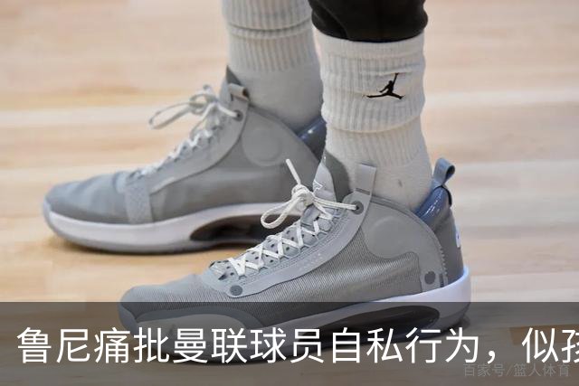 鲁尼痛批曼联球员自私行为，似孩童发脾气